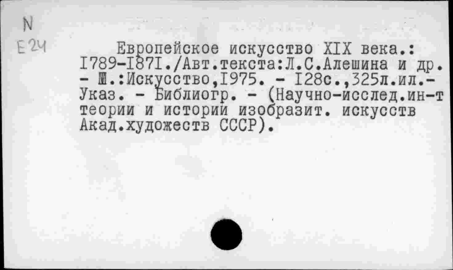 ﻿N

Европейское искусство XIX века.: 1789-1871./Авт.текста:Л.С.Алешина и др. - Ж.:Искусство,1975. - 128с.,325л.ил.-Указ. - Библиогр. - (Научно-исслед.ин-т теории и истории изобразит, искусств Акад.художеств СССР).